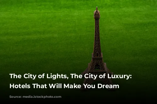 The City of Lights, The City of Luxury: Paris Hotels That Will Make You Dream