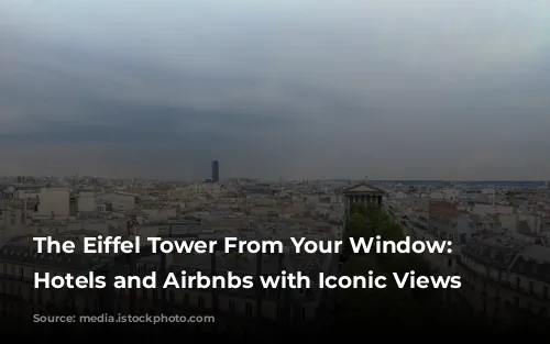 The Eiffel Tower From Your Window: Parisian Hotels and Airbnbs with Iconic Views