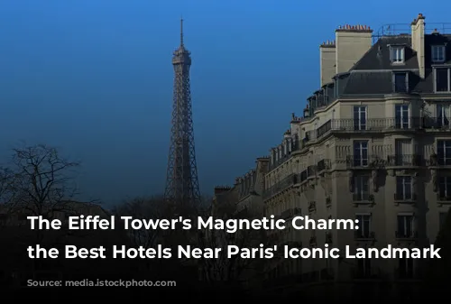 The Eiffel Tower's Magnetic Charm: Unveiling the Best Hotels Near Paris' Iconic Landmark