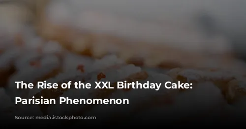 The Rise of the XXL Birthday Cake: A Parisian Phenomenon